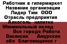 Работник в гипермаркет › Название организации ­ Лидер Тим, ООО › Отрасль предприятия ­ Алкоголь, напитки › Минимальный оклад ­ 29 400 - Все города Работа » Вакансии   . Амурская обл.,Благовещенск г.